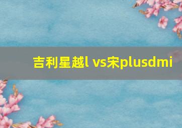 吉利星越l vs宋plusdmi